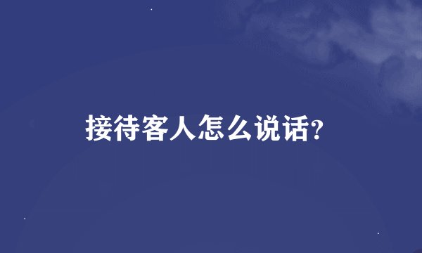接待客人怎么说话？