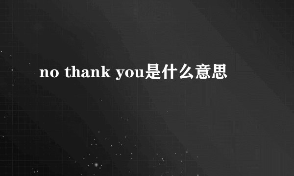 no thank you是什么意思