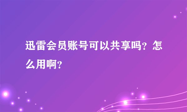 迅雷会员账号可以共享吗?怎么用啊?