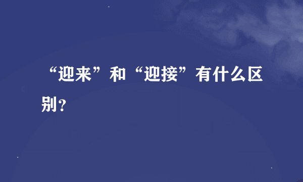 “迎来”和“迎接”有什么区别?