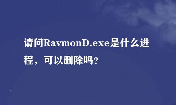 请问RavmonD.exe是什么进程，可以删除吗？