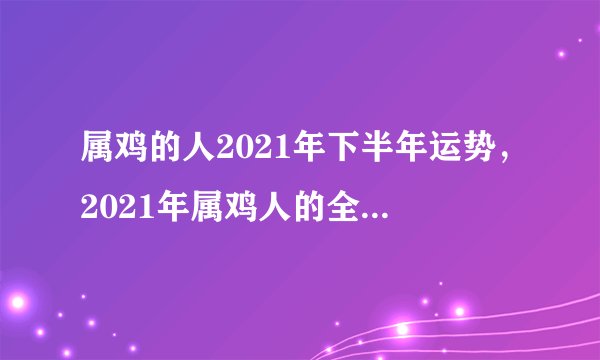 属鸡的人2021年下半年运势，2021年属鸡人的全年运势怎么样？