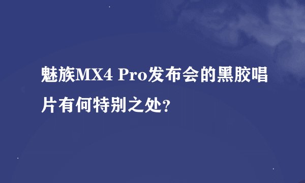 魅族MX4 Pro发布会的黑胶唱片有何特别之处？