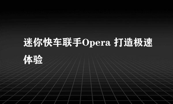 迷你快车联手Opera 打造极速体验