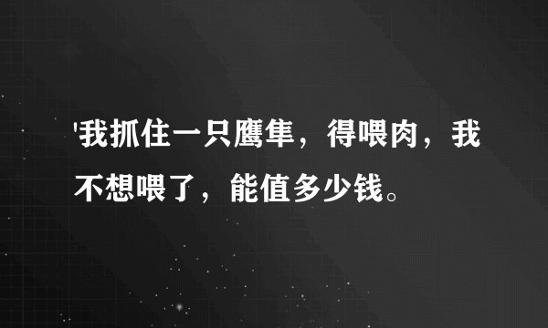 '我抓住一只鹰隼，得喂肉，我不想喂了，能值多少钱。