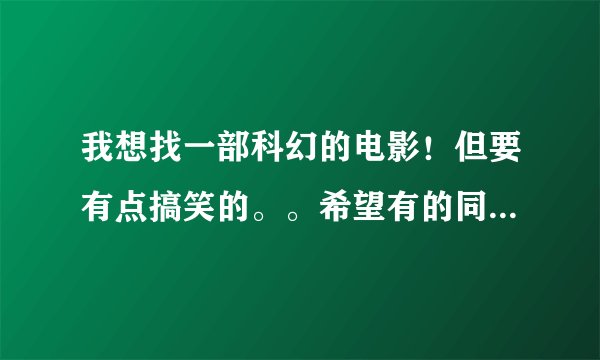 我想找一部科幻的电影！但要有点搞笑的。。希望有的同志们可以慷慨一下下。。。谢了。。