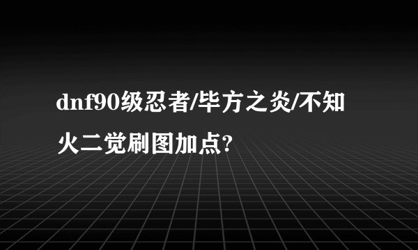 dnf90级忍者/毕方之炎/不知火二觉刷图加点?