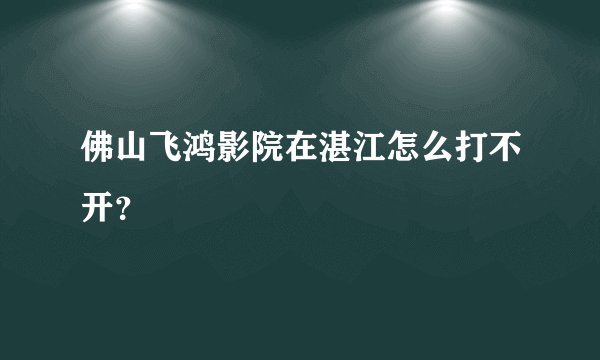 佛山飞鸿影院在湛江怎么打不开？