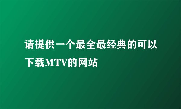 请提供一个最全最经典的可以下载MTV的网站