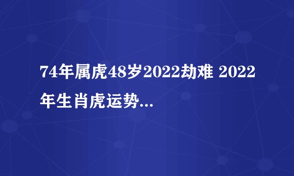 74年属虎48岁2022劫难 2022年生肖虎运势起伏不定？