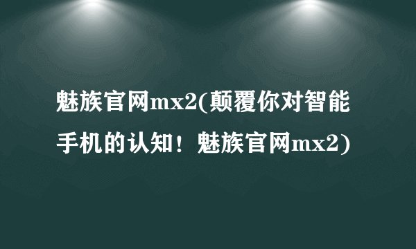 魅族官网mx2(颠覆你对智能手机的认知！魅族官网mx2)