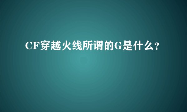 CF穿越火线所谓的G是什么？