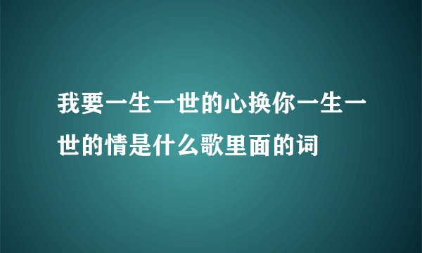 我要一生一世的心换你一生一世的情是什么歌里面的词
