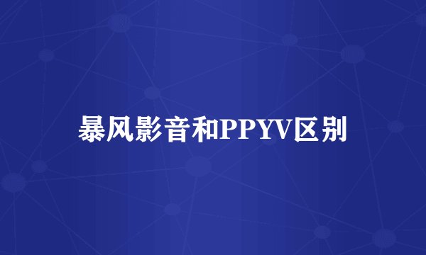 暴风影音和PPYV区别