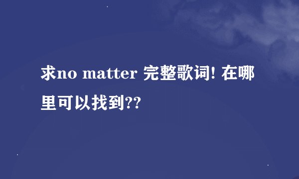 求no matter 完整歌词! 在哪里可以找到??