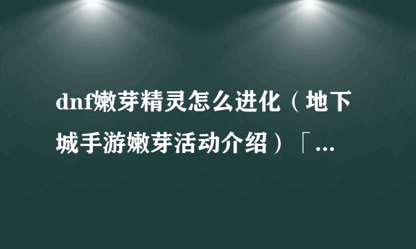 dnf嫩芽精灵怎么进化（地下城手游嫩芽活动介绍）「知识库」