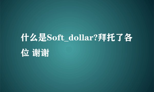 什么是Soft_dollar?拜托了各位 谢谢