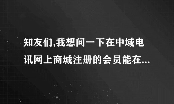知友们,我想问一下在中域电讯网上商城注册的会员能在实体店打折吗,谢谢知友们了