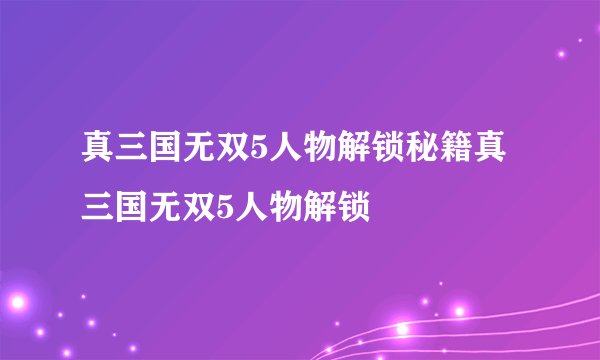 真三国无双5人物解锁秘籍真三国无双5人物解锁