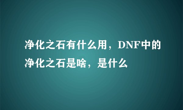 净化之石有什么用，DNF中的净化之石是啥，是什么