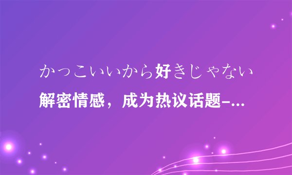 かっこいいから好きじゃない解密情感，成为热议话题-揭秘‘かっこいいから好きじゃない’！