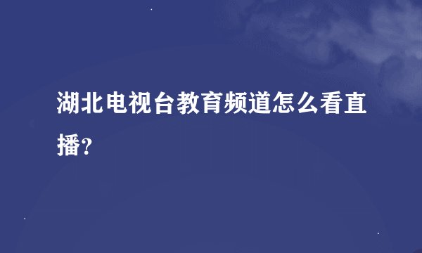 湖北电视台教育频道怎么看直播？