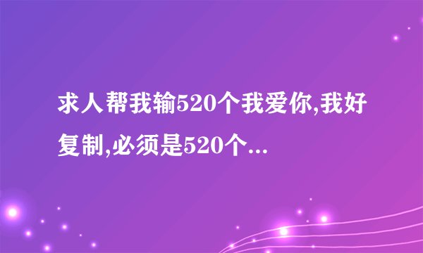 求人帮我输520个我爱你,我好复制,必须是520个,写完给再分
