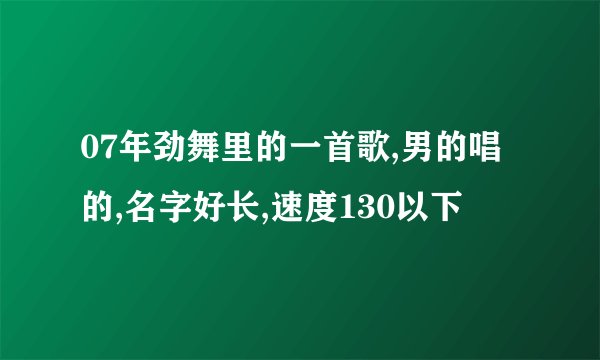 07年劲舞里的一首歌,男的唱的,名字好长,速度130以下