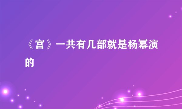 《宫》一共有几部就是杨幂演的