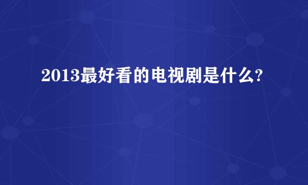 2013最好看的电视剧是什么?