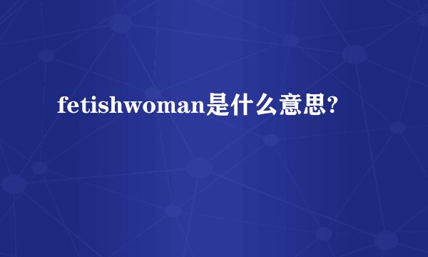 fetishwoman是什么意思?