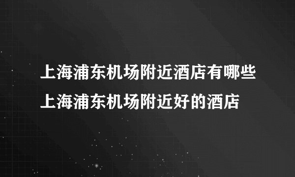 上海浦东机场附近酒店有哪些上海浦东机场附近好的酒店