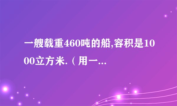 一艘载重460吨的船,容积是1000立方米.（用一元一次方程解）