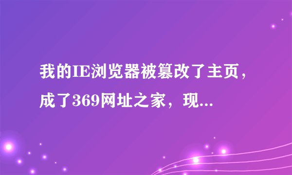 我的IE浏览器被篡改了主页，成了369网址之家，现在怎么改也改不过来，怎么办？