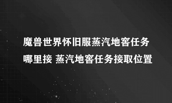魔兽世界怀旧服蒸汽地窖任务哪里接 蒸汽地窖任务接取位置