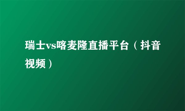 瑞士vs喀麦隆直播平台（抖音视频）