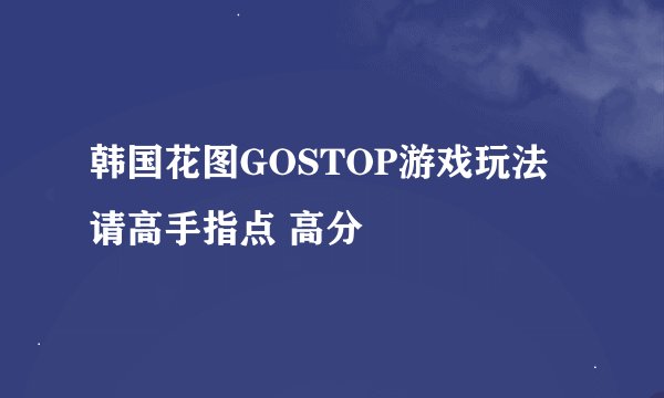 韩国花图GOSTOP游戏玩法 请高手指点 高分