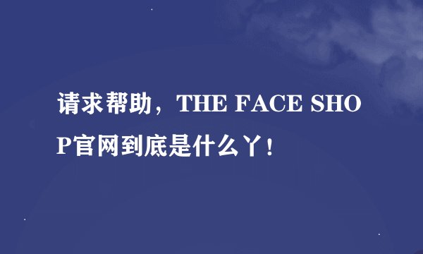 请求帮助，THE FACE SHOP官网到底是什么丫！