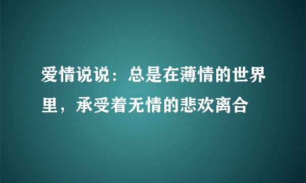 爱情说说：总是在薄情的世界里，承受着无情的悲欢离合