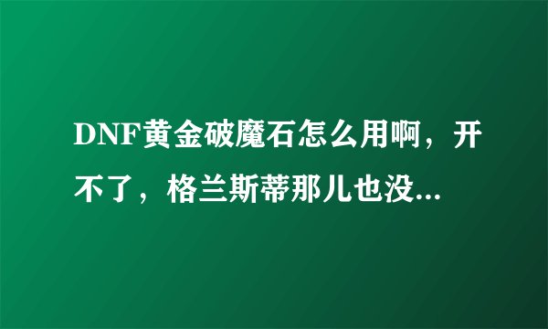 DNF黄金破魔石怎么用啊，开不了，格兰斯蒂那儿也没用什么任务，咋办啊