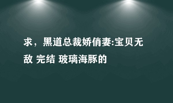求，黑道总裁娇俏妻:宝贝无敌 完结 玻璃海豚的