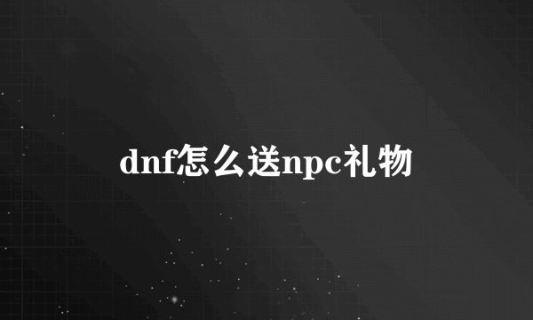 dnf怎么送npc礼物