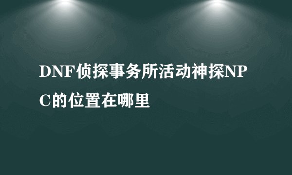 DNF侦探事务所活动神探NPC的位置在哪里