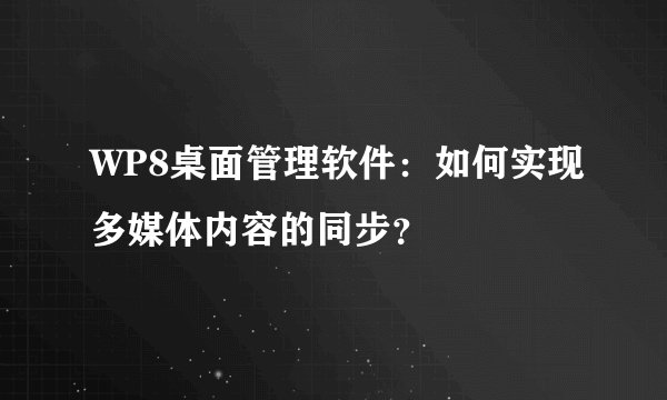 WP8桌面管理软件：如何实现多媒体内容的同步？