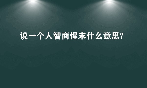 说一个人智商惺末什么意思?