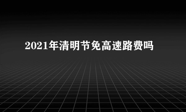 2021年清明节免高速路费吗