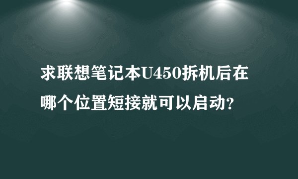 求联想笔记本U450拆机后在哪个位置短接就可以启动？