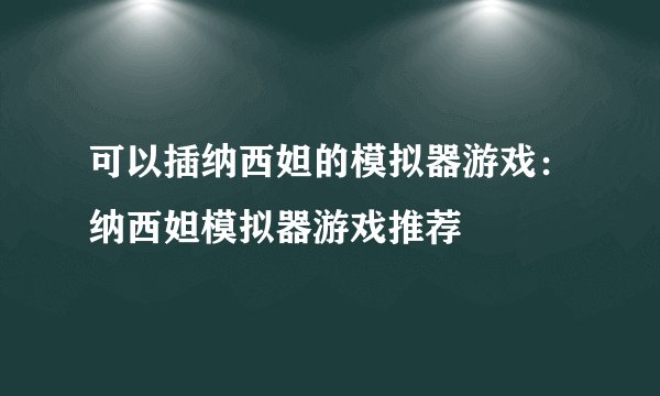 可以插纳西妲的模拟器游戏：纳西妲模拟器游戏推荐