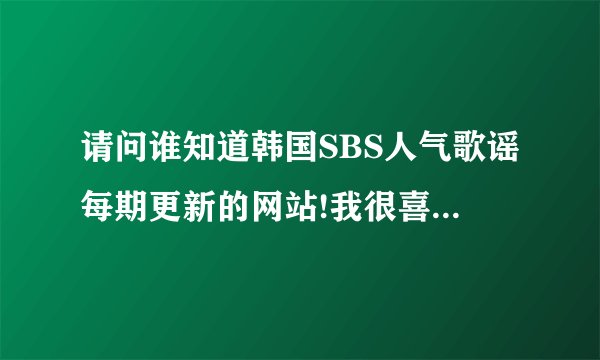 请问谁知道韩国SBS人气歌谣每期更新的网站!我很喜欢看!想没期更新了就看!谢谢!