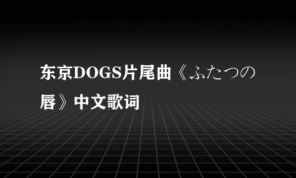 东京DOGS片尾曲《ふたつの唇》中文歌词